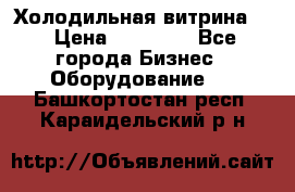 Холодильная витрина ! › Цена ­ 20 000 - Все города Бизнес » Оборудование   . Башкортостан респ.,Караидельский р-н